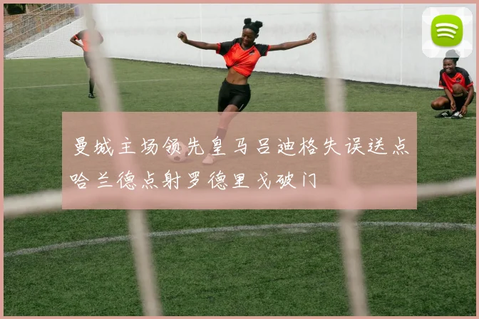 曼城主场领先皇马吕迪格失误送点哈兰德点射罗德里戈破门