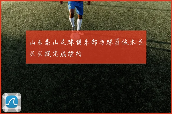 山东泰山足球俱乐部与球员依木兰买买提完成续约