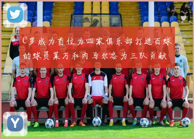 C罗成为首位为四家俱乐部打进百球的球员莱万和内马尔各为三队贡献进球