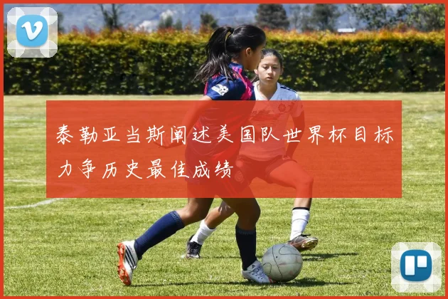 泰勒亚当斯阐述美国队世界杯目标力争历史最佳成绩