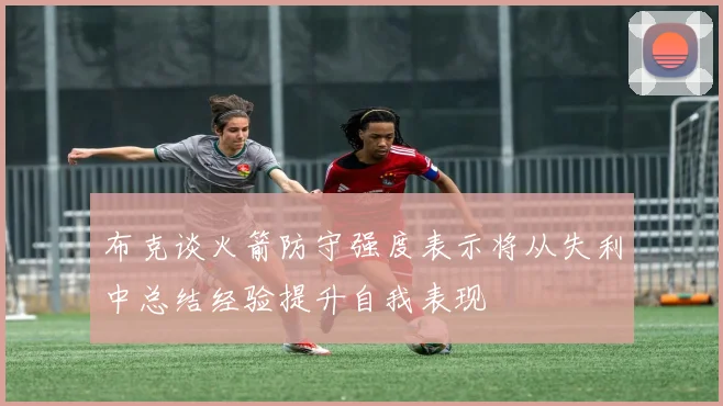 布克谈火箭防守强度表示将从失利中总结经验提升自我表现