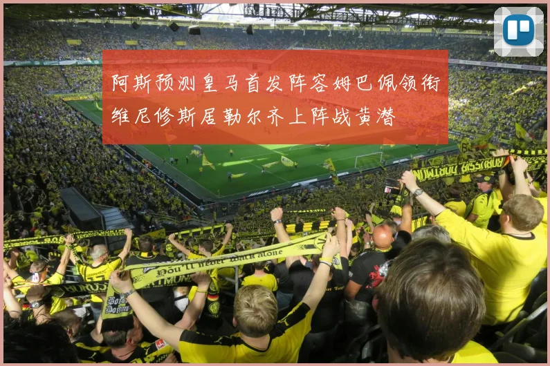 阿斯预测皇马首发阵容姆巴佩领衔维尼修斯居勒尔齐上阵战黄潜
