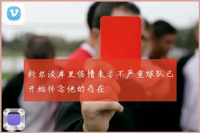 科尔谈库里伤情表示不严重球队已开始怀念他的存在