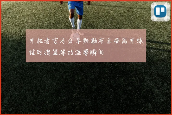 开拓者官方分享凯勒布乐福离开球馆时携篮球的温馨瞬间