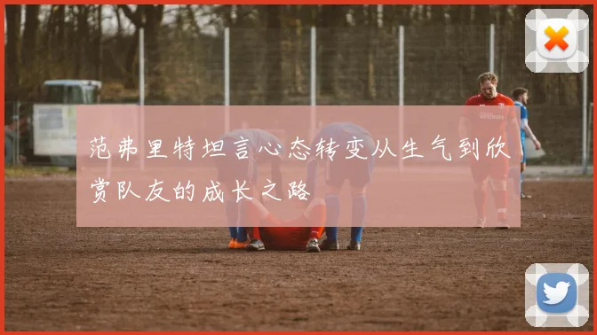范弗里特坦言心态转变从生气到欣赏队友的成长之路