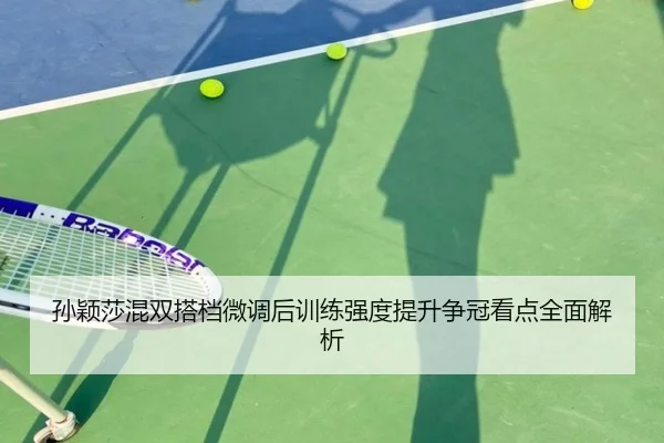 孙颖莎混双搭档微调后训练强度提升争冠看点全面解析 | TIANBOSPORTS