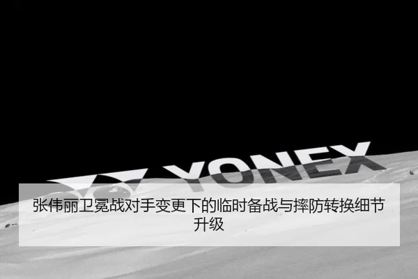 张伟丽卫冕战对手变更下的临时备战与摔防转换细节升级（TIANBOSPORTS）